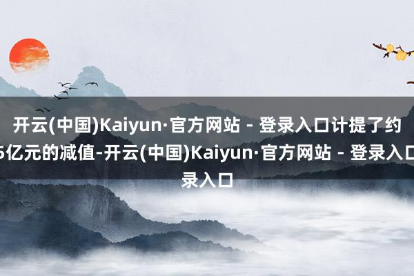 开云(中国)Kaiyun·官方网站 - 登录入口计提了约5亿元的减值-开云(中国)Kaiyun·官方网站 - 登录入口