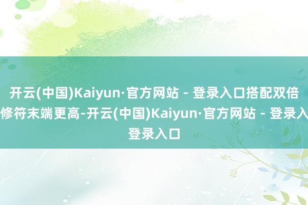 开云(中国)Kaiyun·官方网站 - 登录入口搭配双倍进修符末端更高-开云(中国)Kaiyun·官方网站 - 登录入口
