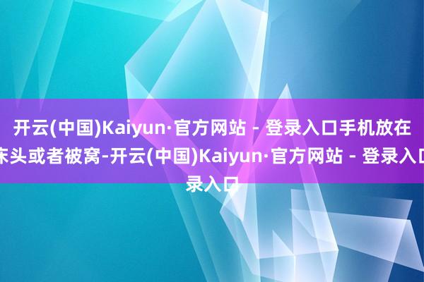开云(中国)Kaiyun·官方网站 - 登录入口手机放在床头或者被窝-开云(中国)Kaiyun·官方网站 - 登录入口