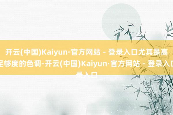 开云(中国)Kaiyun·官方网站 - 登录入口尤其是高足够度的色调-开云(中国)Kaiyun·官方网站 - 登录入口
