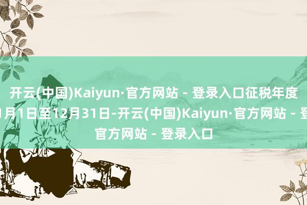 开云(中国)Kaiyun·官方网站 - 登录入口征税年度为公历1月1日至12月31日-开云(中国)Kaiyun·官方网站 - 登录入口