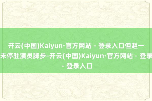 开云(中国)Kaiyun·官方网站 - 登录入口但赵一博并未停驻演员脚步-开云(中国)Kaiyun·官方网站 - 登录入口