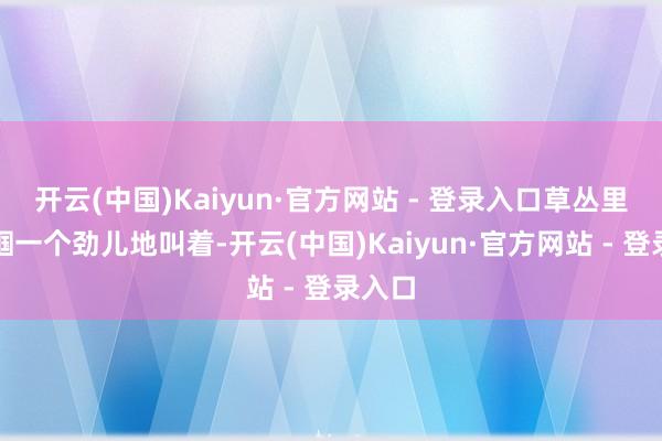 开云(中国)Kaiyun·官方网站 - 登录入口草丛里的蝈蝈一个劲儿地叫着-开云(中国)Kaiyun·官方网站 - 登录入口