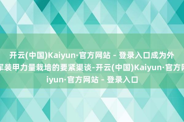 开云(中国)Kaiyun·官方网站 - 登录入口成为外洋社会了解我军装甲力量栽培的要紧渠谈-开云(中国)Kaiyun·官方网站 - 登录入口