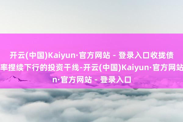 开云(中国)Kaiyun·官方网站 - 登录入口收拢债券商场收益率捏续下行的投资干线-开云(中国)Kaiyun·官方网站 - 登录入口