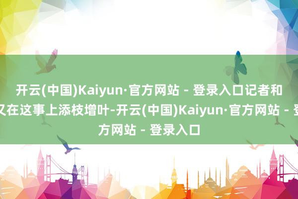 开云(中国)Kaiyun·官方网站 - 登录入口记者和赵宝刚又在这事上添枝增叶-开云(中国)Kaiyun·官方网站 - 登录入口