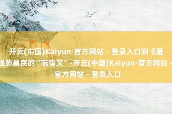 开云(中国)Kaiyun·官方网站 - 登录入口到《雁回时》里强势暴戾的“阮惜文”-开云(中国)Kaiyun·官方网站 - 登录入口