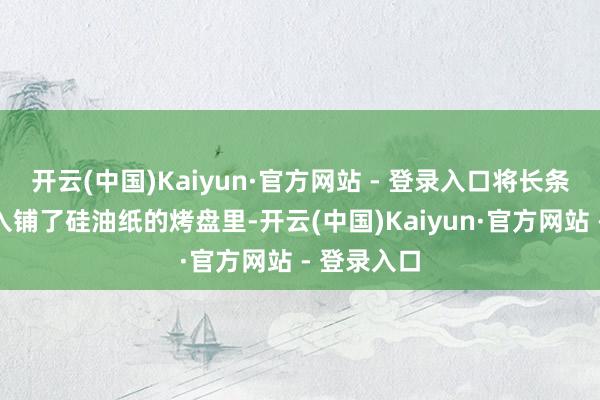 开云(中国)Kaiyun·官方网站 - 登录入口将长条形面团放入铺了硅油纸的烤盘里-开云(中国)Kaiyun·官方网站 - 登录入口