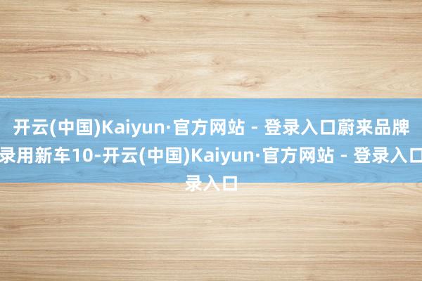 开云(中国)Kaiyun·官方网站 - 登录入口蔚来品牌录用新车10-开云(中国)Kaiyun·官方网站 - 登录入口