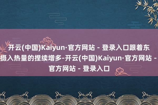 开云(中国)Kaiyun·官方网站 - 登录入口跟着东说念主均摄入热量的捏续增多-开云(中国)Kaiyun·官方网站 - 登录入口