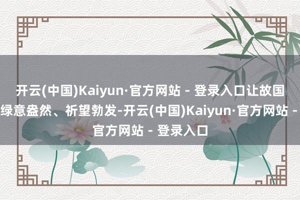 开云(中国)Kaiyun·官方网站 - 登录入口让故国地面愈加绿意盎然、祈望勃发-开云(中国)Kaiyun·官方网站 - 登录入口