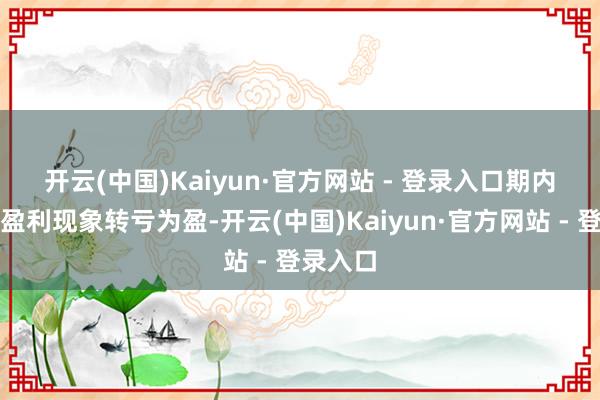 开云(中国)Kaiyun·官方网站 - 登录入口　　期内集团的盈利现象转亏为盈-开云(中国)Kaiyun·官方网站 - 登录入口