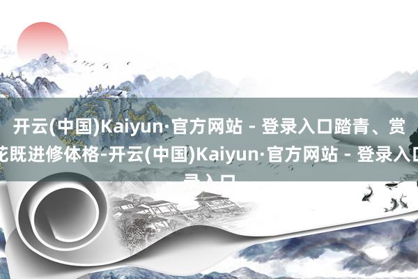 开云(中国)Kaiyun·官方网站 - 登录入口踏青、赏花既进修体格-开云(中国)Kaiyun·官方网站 - 登录入口