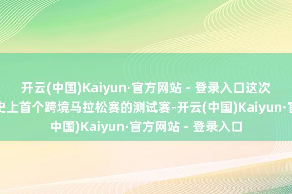 开云(中国)Kaiyun·官方网站 - 登录入口这次测试赛是全运会历史上首个跨境马拉松赛的测试赛-开云(中国)Kaiyun·官方网站 - 登录入口