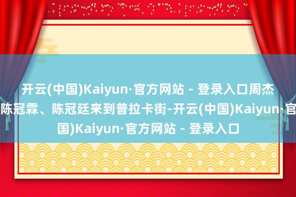 开云(中国)Kaiyun·官方网站 - 登录入口周杰伦将带着刘畊宏、陈冠霖、陈冠廷来到普拉卡街-开云(中国)Kaiyun·官方网站 - 登录入口