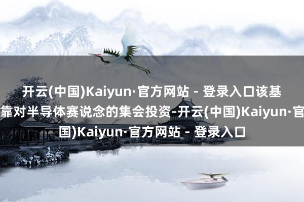 开云(中国)Kaiyun·官方网站 - 登录入口该基金功绩强势主要依靠对半导体赛说念的集会投资-开云(中国)Kaiyun·官方网站 - 登录入口
