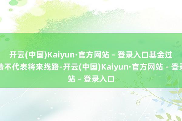 开云(中国)Kaiyun·官方网站 - 登录入口基金过往功绩不代表将来线路-开云(中国)Kaiyun·官方网站 - 登录入口
