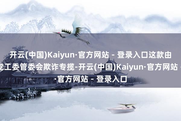 开云(中国)Kaiyun·官方网站 - 登录入口这款由雄安新区党工委管委会欺诈专揽-开云(中国)Kaiyun·官方网站 - 登录入口