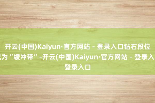 开云(中国)Kaiyun·官方网站 - 登录入口钻石段位成为“缓冲带”-开云(中国)Kaiyun·官方网站 - 登录入口