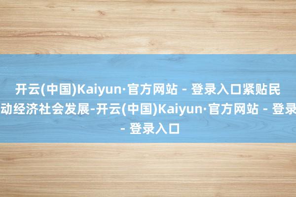 开云(中国)Kaiyun·官方网站 - 登录入口紧贴民生推动经济社会发展-开云(中国)Kaiyun·官方网站 - 登录入口