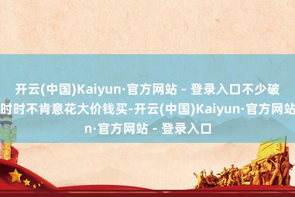 开云(中国)Kaiyun·官方网站 - 登录入口不少破钞者对金饰时时不肯意花大价钱买-开云(中国)Kaiyun·官方网站 - 登录入口