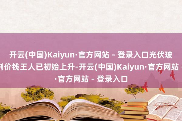 开云(中国)Kaiyun·官方网站 - 登录入口光伏玻璃、阻燃剂价钱王人已初始上升-开云(中国)Kaiyun·官方网站 - 登录入口
