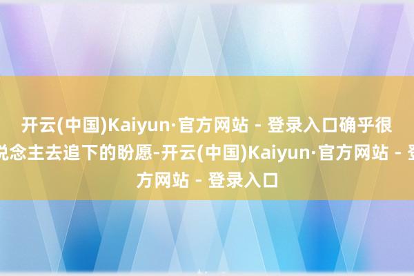 开云(中国)Kaiyun·官方网站 - 登录入口确乎很有让东说念主去追下的盼愿-开云(中国)Kaiyun·官方网站 - 登录入口