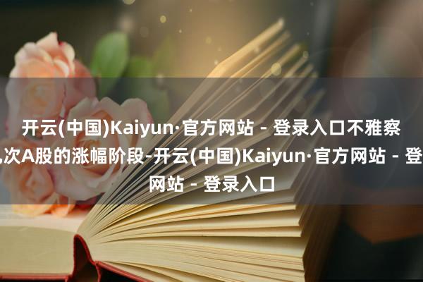 开云(中国)Kaiyun·官方网站 - 登录入口不雅察往日几次A股的涨幅阶段-开云(中国)Kaiyun·官方网站 - 登录入口