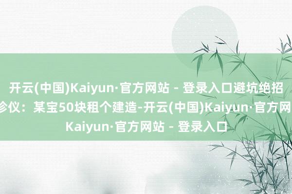 开云(中国)Kaiyun·官方网站 - 登录入口避坑绝招：  - OBD会诊仪：某宝50块租个建造-开云(中国)Kaiyun·官方网站 - 登录入口