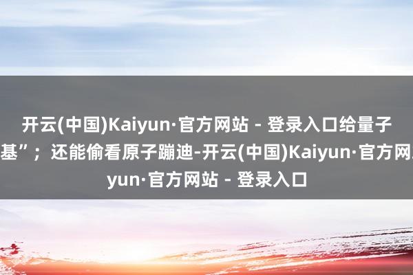 开云(中国)Kaiyun·官方网站 - 登录入口给量子盘算机“打地基”；还能偷看原子蹦迪-开云(中国)Kaiyun·官方网站 - 登录入口