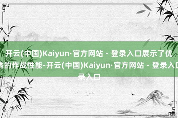 开云(中国)Kaiyun·官方网站 - 登录入口展示了优秀的作战性能-开云(中国)Kaiyun·官方网站 - 登录入口
