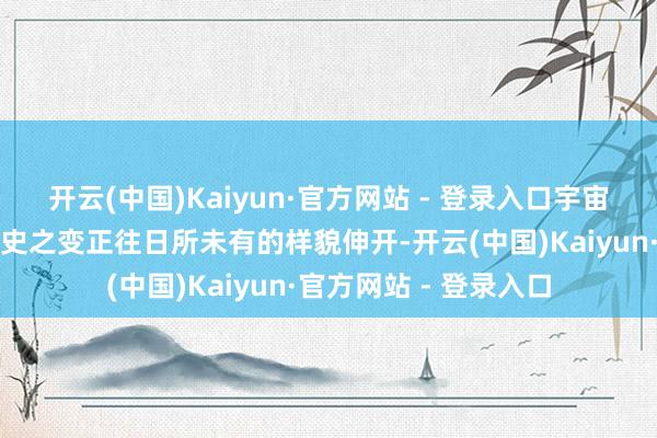 开云(中国)Kaiyun·官方网站 - 登录入口宇宙之变、时期之变、历史之变正往日所未有的样貌伸开-开云(中国)Kaiyun·官方网站 - 登录入口