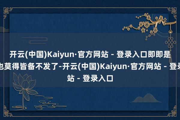 开云(中国)Kaiyun·官方网站 - 登录入口即即是这样也莫得皆备不发了-开云(中国)Kaiyun·官方网站 - 登录入口