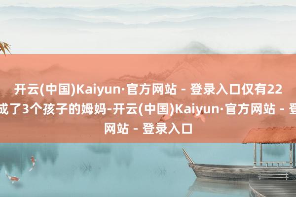 开云(中国)Kaiyun·官方网站 - 登录入口仅有22岁的她成了3个孩子的姆妈-开云(中国)Kaiyun·官方网站 - 登录入口
