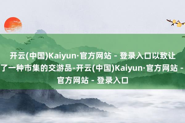 开云(中国)Kaiyun·官方网站 - 登录入口以致让爱情成为了一种市集的交游品-开云(中国)Kaiyun·官方网站 - 登录入口