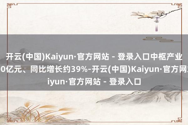 开云(中国)Kaiyun·官方网站 - 登录入口中枢产业边界打破1000亿元、同比增长约39%-开云(中国)Kaiyun·官方网站 - 登录入口