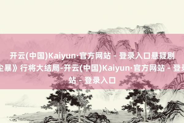 开云(中国)Kaiyun·官方网站 - 登录入口悬疑剧《沙尘暴》行将大结局-开云(中国)Kaiyun·官方网站 - 登录入口