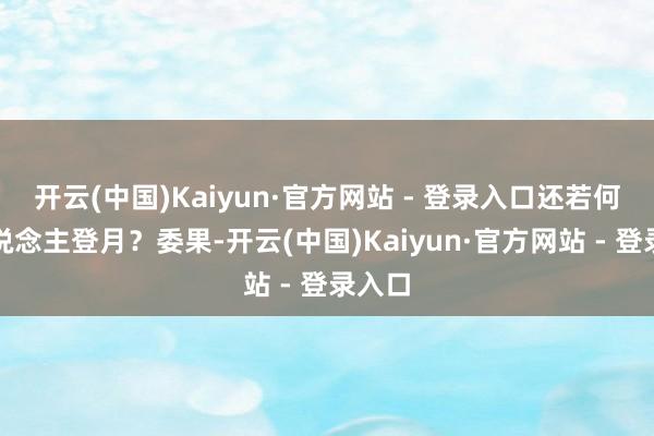 开云(中国)Kaiyun·官方网站 - 登录入口还若何载东说念主登月？委果-开云(中国)Kaiyun·官方网站 - 登录入口