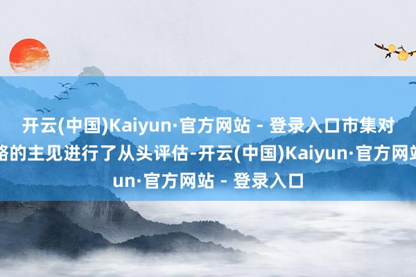 开云(中国)Kaiyun·官方网站 - 登录入口市集对好意思国策略的主见进行了从头评估-开云(中国)Kaiyun·官方网站 - 登录入口