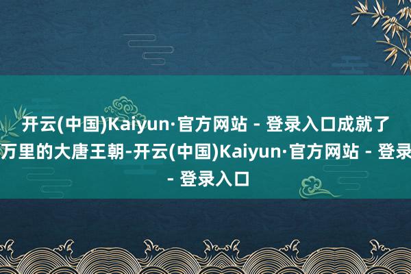 开云(中国)Kaiyun·官方网站 - 登录入口成就了纵横万里的大唐王朝-开云(中国)Kaiyun·官方网站 - 登录入口