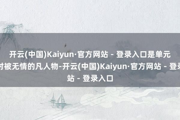 开云(中国)Kaiyun·官方网站 - 登录入口是单元中时时被无情的凡人物-开云(中国)Kaiyun·官方网站 - 登录入口