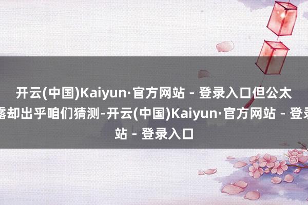 开云(中国)Kaiyun·官方网站 - 登录入口但公太的显露却出乎咱们猜测-开云(中国)Kaiyun·官方网站 - 登录入口