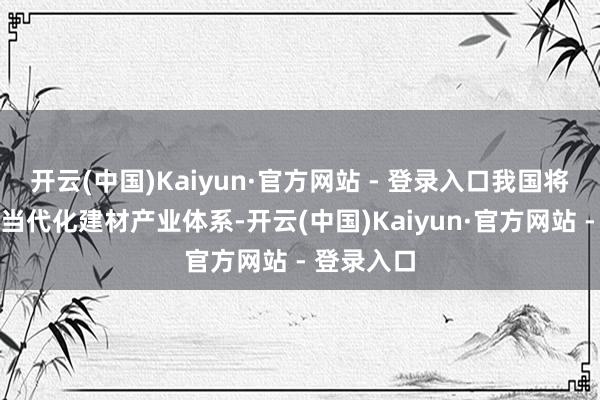 开云(中国)Kaiyun·官方网站 - 登录入口我国将加速构建当代化建材产业体系-开云(中国)Kaiyun·官方网站 - 登录入口