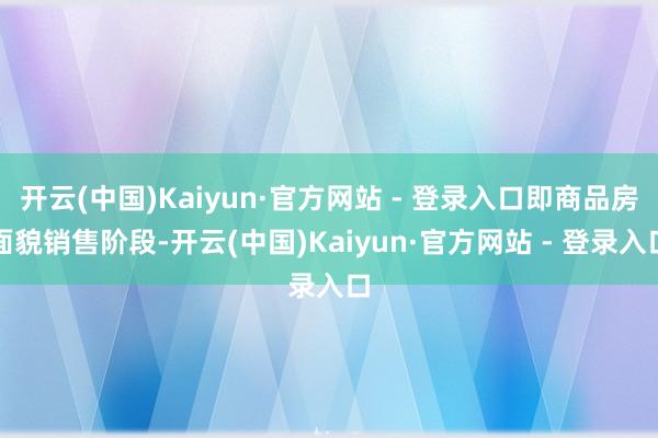 开云(中国)Kaiyun·官方网站 - 登录入口即商品房面貌销售阶段-开云(中国)Kaiyun·官方网站 - 登录入口
