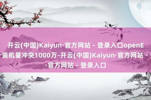 开云(中国)Kaiyun·官方网站 - 登录入口openEuler累计装机量冲突1000万-开云(中国)Kaiyun·官方网站 - 登录入口