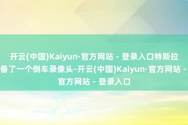 开云(中国)Kaiyun·官方网站 - 登录入口特斯拉汽车还配备了一个倒车录像头-开云(中国)Kaiyun·官方网站 - 登录入口