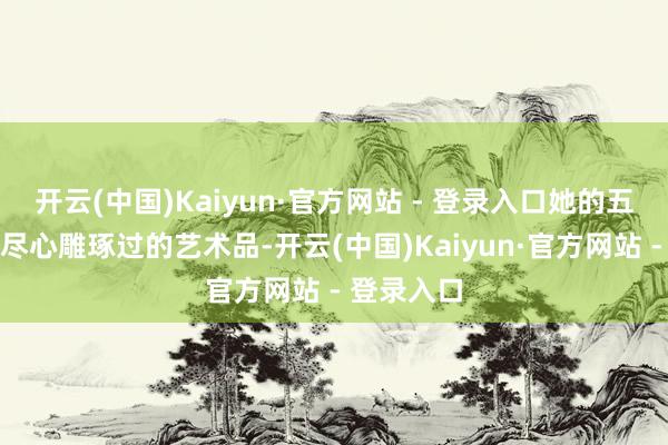 开云(中国)Kaiyun·官方网站 - 登录入口她的五官就像被尽心雕琢过的艺术品-开云(中国)Kaiyun·官方网站 - 登录入口