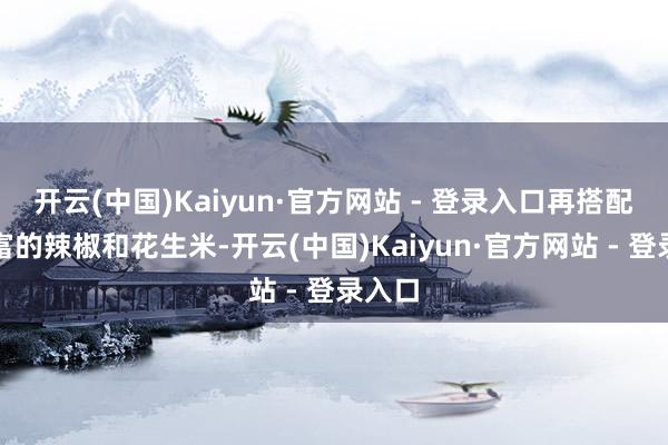 开云(中国)Kaiyun·官方网站 - 登录入口再搭配上丰富的辣椒和花生米-开云(中国)Kaiyun·官方网站 - 登录入口