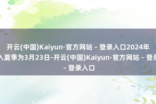开云(中国)Kaiyun·官方网站 - 登录入口2024年广州入夏季为3月23日-开云(中国)Kaiyun·官方网站 - 登录入口