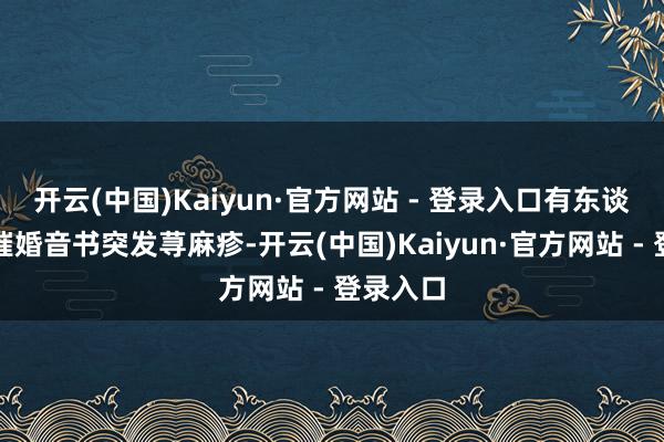 开云(中国)Kaiyun·官方网站 - 登录入口有东谈主濒临催婚音书突发荨麻疹-开云(中国)Kaiyun·官方网站 - 登录入口
